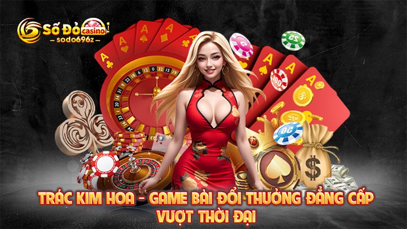 Game bài Trác Kim Hoa đổi thưởng đẳng cấp.